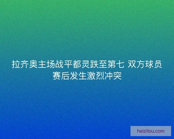 拉齐奥主场战平都灵跌至第七 双方球员赛后发生激烈冲突