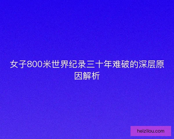 女子800米世界纪录三十年难破的深层原因解析