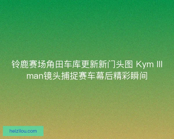 铃鹿赛场角田车库更新新门头图 Kym Illman镜头捕捉赛车幕后精彩瞬间