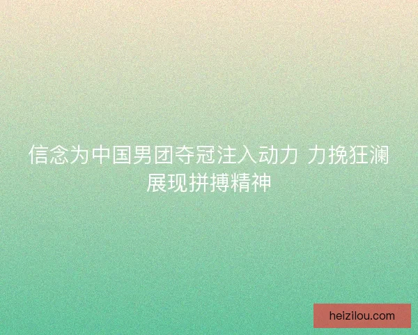 信念为中国男团夺冠注入动力 力挽狂澜展现拼搏精神