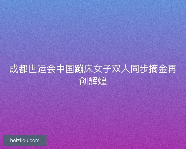 成都世运会中国蹦床女子双人同步摘金再创辉煌