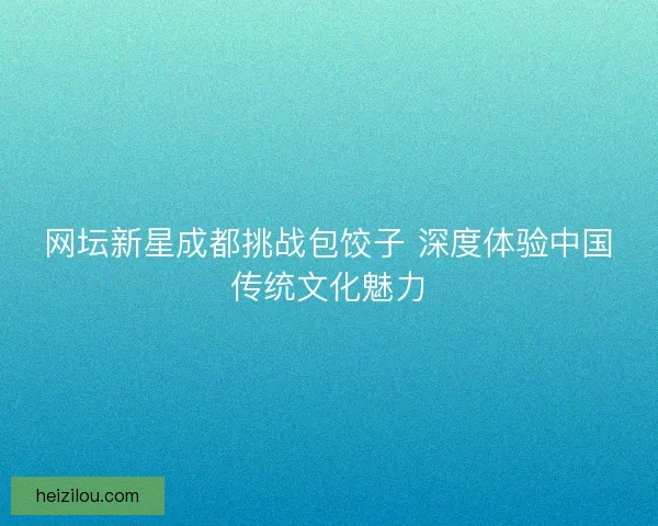 网坛新星成都挑战包饺子 深度体验中国传统文化魅力