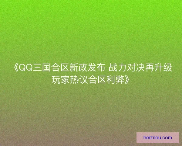《QQ三国合区新政发布 战力对决再升级 玩家热议合区利弊》