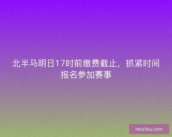 北半马明日17时前缴费截止，抓紧时间报名参加赛事