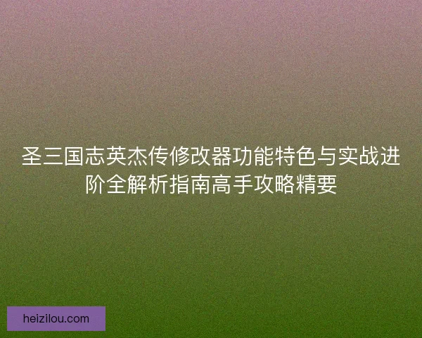 圣三国志英杰传修改器功能特色与实战进阶全解析指南高手攻略精要