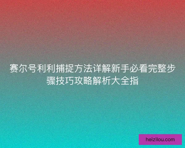 赛尔号利利捕捉方法详解新手必看完整步骤技巧攻略解析大全指