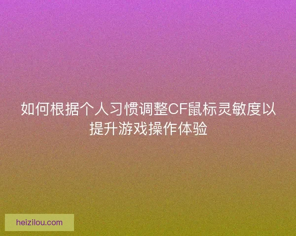 如何根据个人习惯调整CF鼠标灵敏度以提升游戏操作体验
