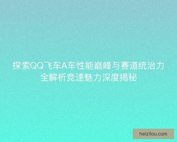 探索QQ飞车A车性能巅峰与赛道统治力全解析竞速魅力深度揭秘