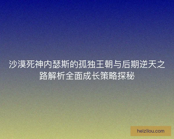 沙漠死神内瑟斯的孤独王朝与后期逆天之路解析全面成长策略探秘