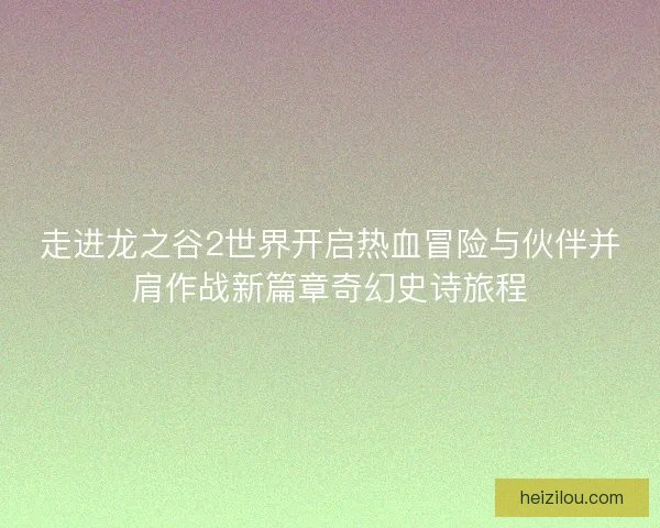 走进龙之谷2世界开启热血冒险与伙伴并肩作战新篇章奇幻史诗旅程