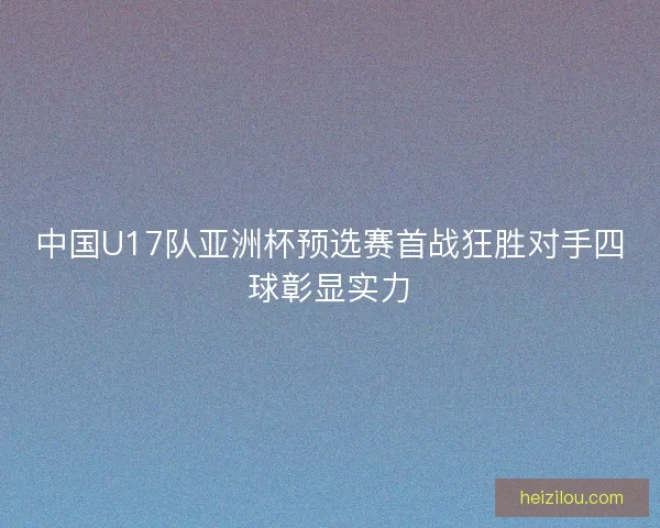 中国U17队亚洲杯预选赛首战狂胜对手四球彰显实力
