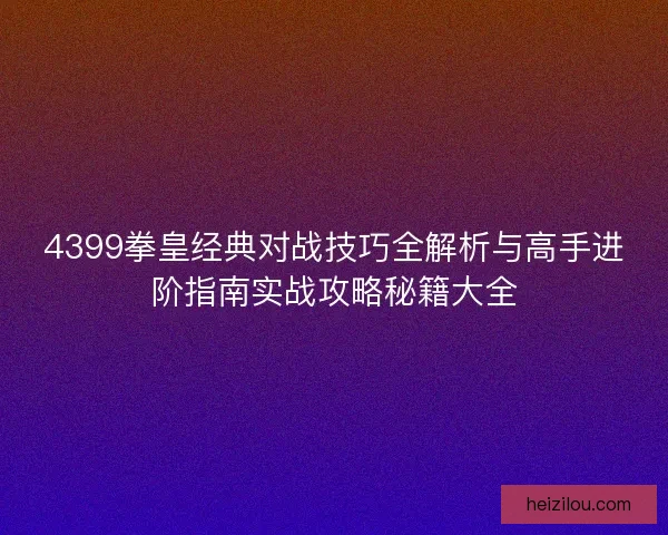 4399拳皇经典对战技巧全解析与高手进阶指南实战攻略秘籍大全