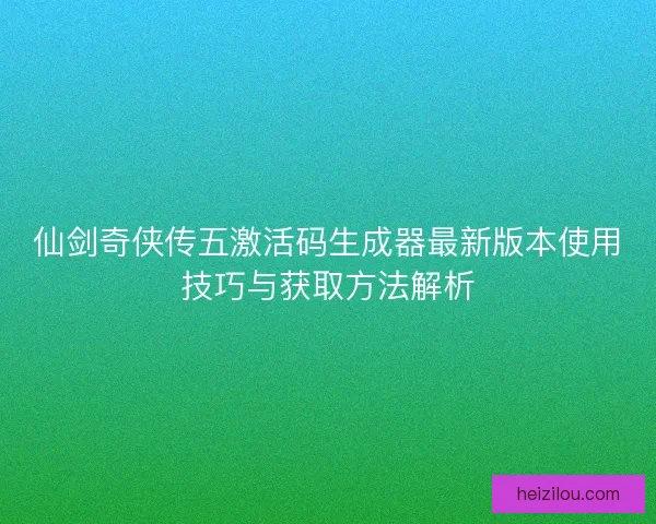 仙剑奇侠传五激活码生成器最新版本使用技巧与获取方法解析